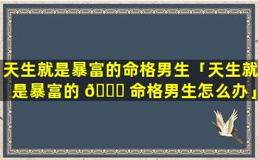 天生就是暴富的命格男生「天生就是暴富的 🍁 命格男生怎么办」